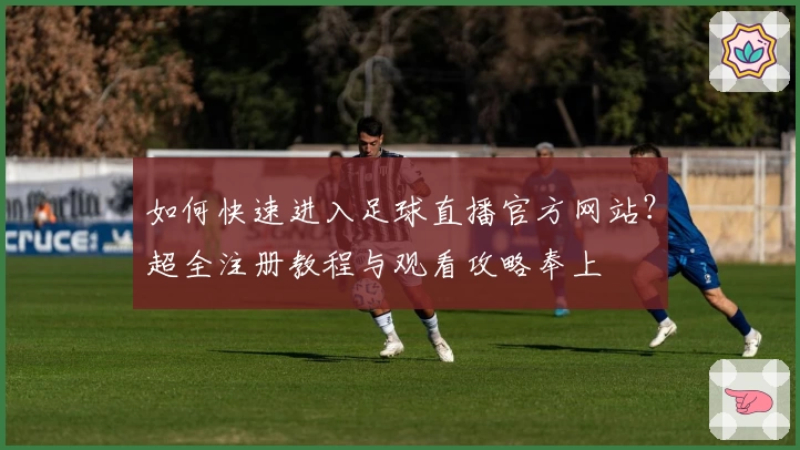 如何快速进入足球直播官方网站？超全注册教程与观看攻略奉上