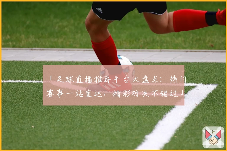 「足球直播推荐平台大盘点：热门赛事一站直达，精彩对决不错过」