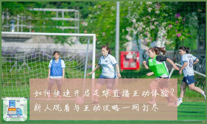 如何快速开启足球直播互动体验？新人观看与互动攻略一网打尽