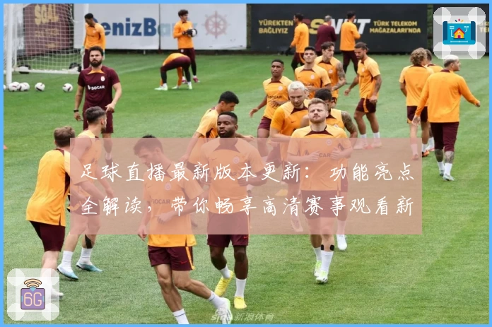 足球直播最新版本更新：功能亮点全解读，带你畅享高清赛事观看新体验