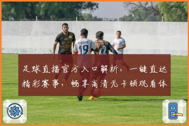 足球直播官方入口解析，一键直达精彩赛事，畅享高清无卡顿观看体验