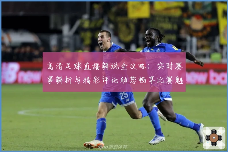 高清足球直播解说全攻略:实时赛事解析与精彩评论助您畅享比赛魅力