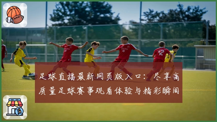 足球直播最新网页版入口：尽享高质量足球赛事观看体验与精彩瞬间