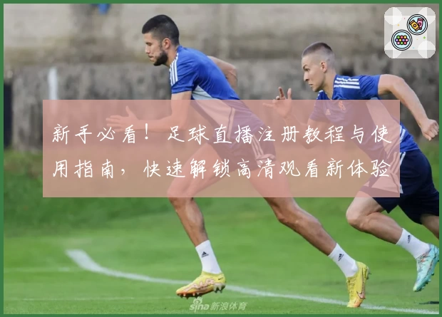 新手必看！足球直播注册教程与使用指南，快速解锁高清观看新体验
