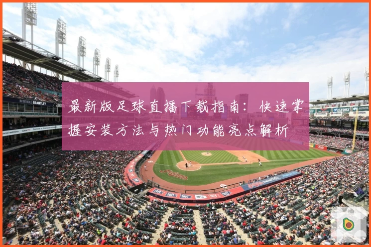 最新版足球直播下载指南：快速掌握安装方法与热门功能亮点解析