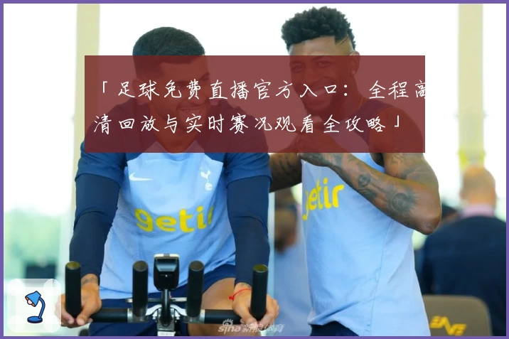 「足球免费直播官方入口：全程高清回放与实时赛况观看全攻略」