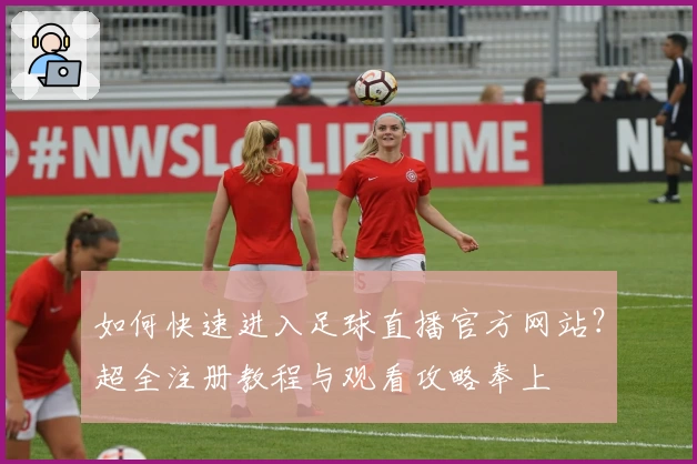 如何快速进入足球直播官方网站？超全注册教程与观看攻略奉上