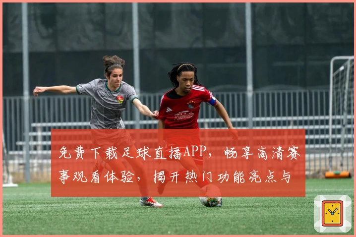 免费下载足球直播APP，畅享高清赛事观看体验，揭开热门功能亮点与使用教程