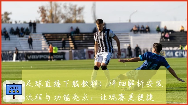 足球直播下载教程：详细解析安装流程与功能亮点，让观赛更便捷