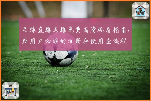足球直播点播免费高清观看指南,新用户必读的注册和使用全流程