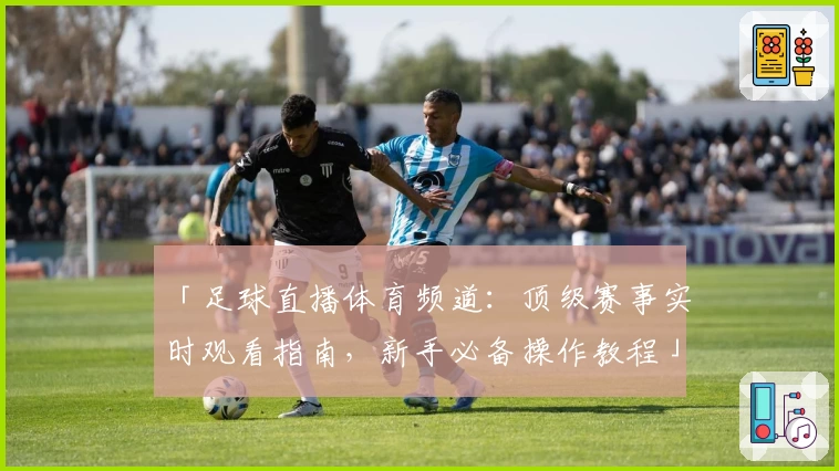 「足球直播体育频道：顶级赛事实时观看指南，新手必备操作教程」