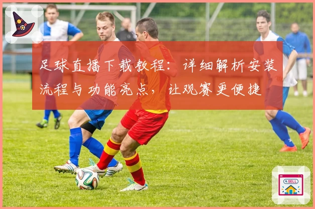 足球直播下载教程：详细解析安装流程与功能亮点，让观赛更便捷