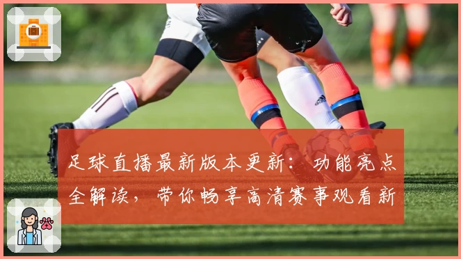 足球直播最新版本更新：功能亮点全解读，带你畅享高清赛事观看新体验