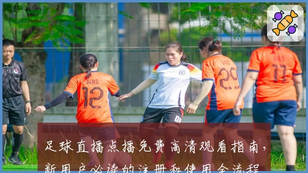 足球直播点播免费高清观看指南，新用户必读的注册和使用全流程