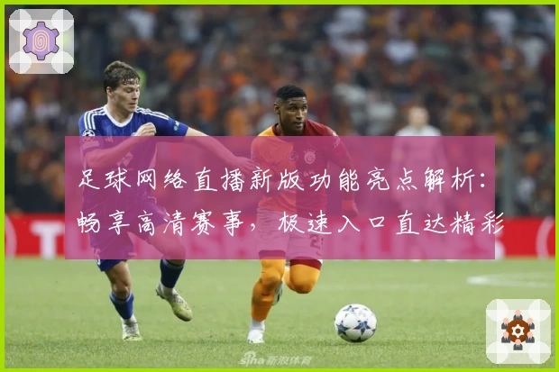 足球网络直播新版功能亮点解析:畅享高清赛事,极速入口直达精彩瞬间