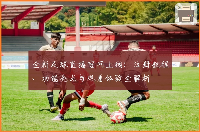 全新足球直播官网上线：注册教程、功能亮点与观看体验全解析