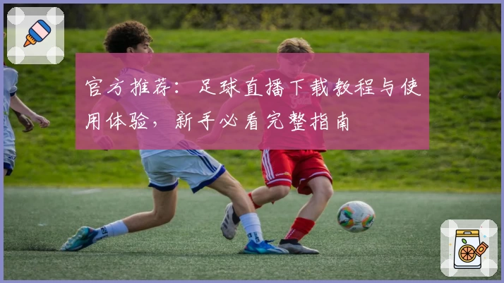 官方推荐：足球直播下载教程与使用体验，新手必看完整指南