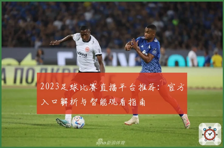 2023足球比赛直播平台推荐：官方入口解析与智能观看指南