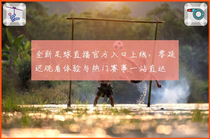 全新足球直播官方入口上线，零延迟观看体验与热门赛事一站直达