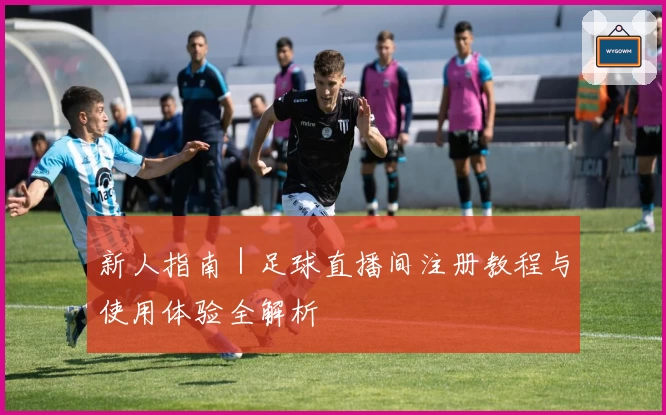 新人指南｜足球直播间注册教程与使用体验全解析