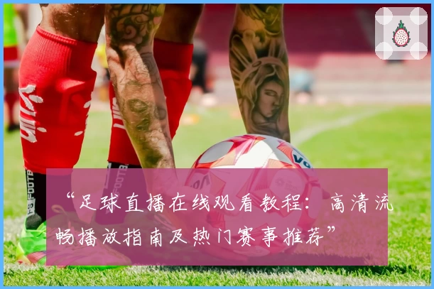 “足球直播在线观看教程：高清流畅播放指南及热门赛事推荐”
