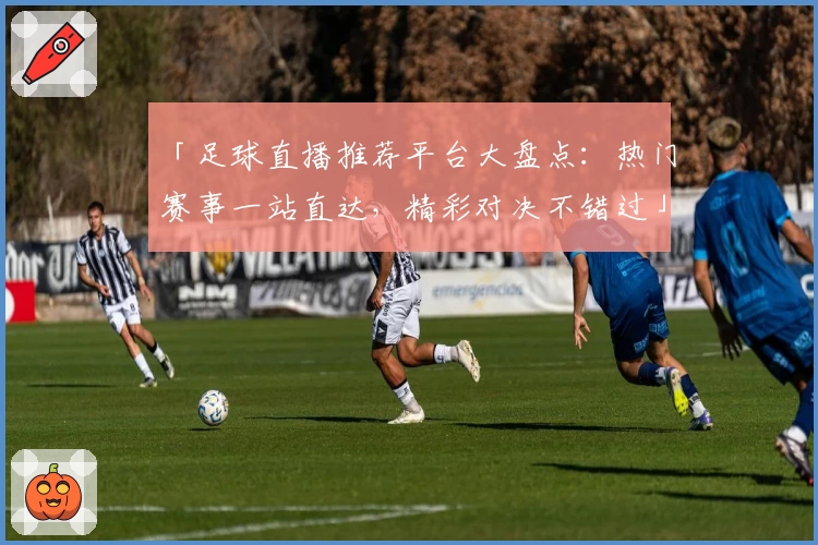 「足球直播推荐平台大盘点：热门赛事一站直达，精彩对决不错过」