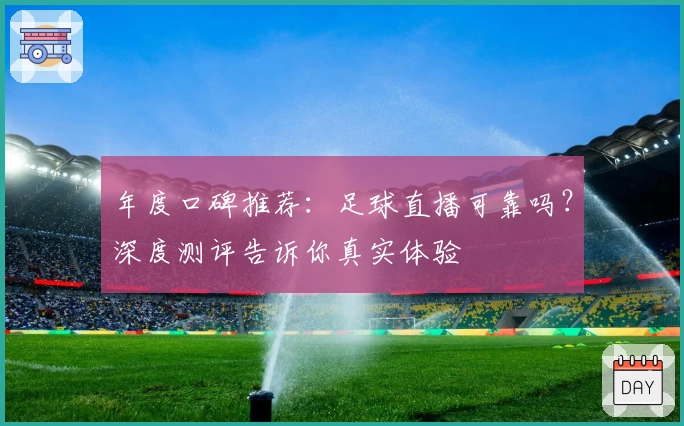 年度口碑推荐：足球直播可靠吗？深度测评告诉你真实体验
