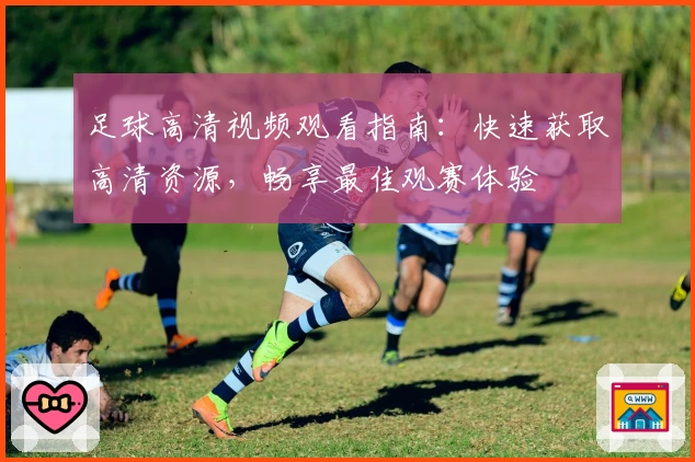 足球高清视频观看指南:快速获取高清资源,畅享最佳观赛体验