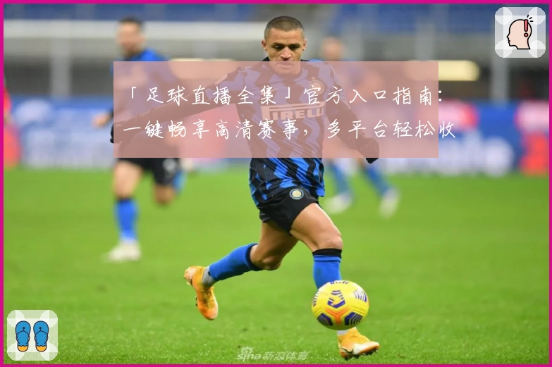 「足球直播全集」官方入口指南：一键畅享高清赛事，多平台轻松收看