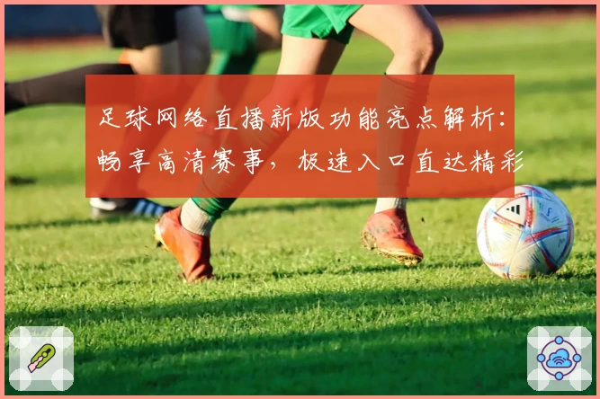 足球网络直播新版功能亮点解析：畅享高清赛事，极速入口直达精彩瞬间