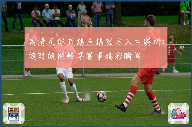 高清足球直播点播官方入口解析：随时随地畅享赛事精彩瞬间