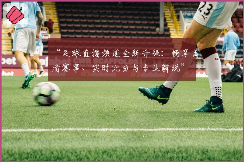 “足球直播频道全新升级：畅享高清赛事、实时比分与专业解说”