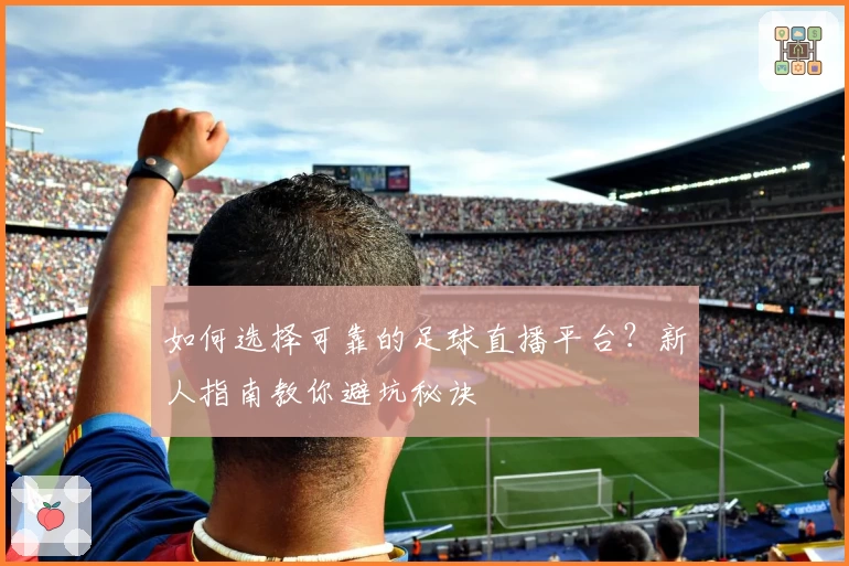 如何选择可靠的足球直播平台？新人指南教你避坑秘诀